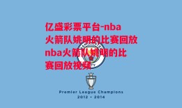 亿盛彩票平台-nba火箭队姚明的比赛回放nba火箭队姚明的比赛回放视频