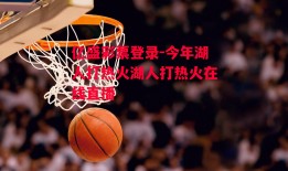 亿盛彩票登录-今年湖人打热火湖人打热火在线直播