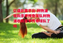 亿盛彩票平台-利物浦收购意甲传奇球队利物浦收购意甲传奇球队了吗