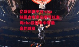 亿盛彩票平台-cba球员命中率在哪可以查询cba投篮命中率最高的球员